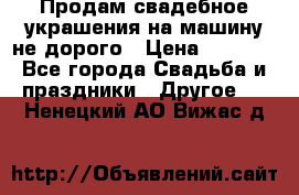 Продам свадебное украшения на машину не дорого › Цена ­ 3 000 - Все города Свадьба и праздники » Другое   . Ненецкий АО,Вижас д.